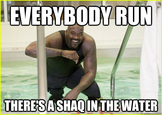 EVERYBODY RUN THERE's a shaq in the water - EVERYBODY RUN THERE's a shaq in the water  Misc