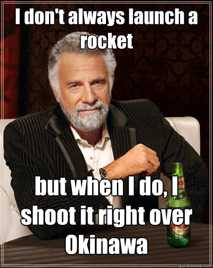 I don't always launch a rocket but when I do, I shoot it right over Okinawa - I don't always launch a rocket but when I do, I shoot it right over Okinawa  The Most Interesting Man In The World