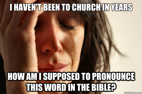 I haven't been to church in years How am I supposed to pronounce this word in the bible?  First World Problems