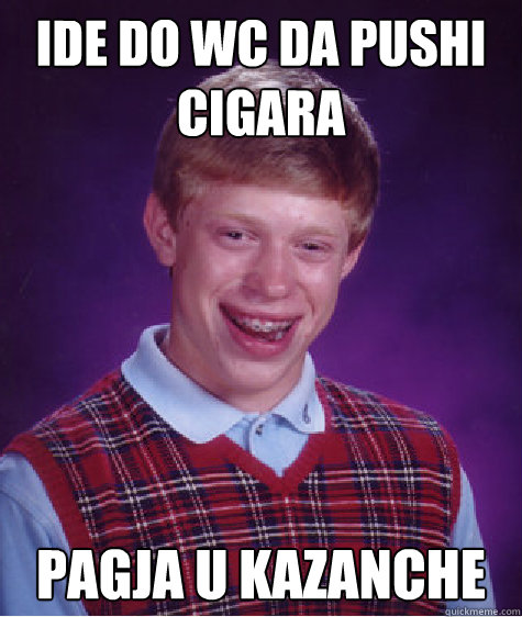 ide do wc da pushi cigara  pagja u kazanche  Bad Luck Brian