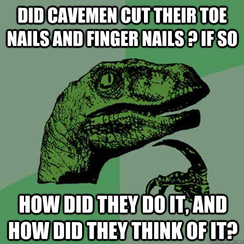 Did cavemen cut their toe nails and finger nails ? if so how did they do it, and how did they think of it? - Did cavemen cut their toe nails and finger nails ? if so how did they do it, and how did they think of it?  Philosoraptor