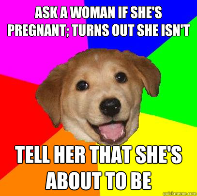 ask a woman if she's pregnant; turns out she isn't  tell her that she's about to be  Advice Dog