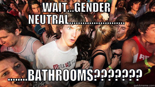 Suddenly Neutered Ned - WAIT...GENDER NEUTRAL......................... ........BATHROOMS???????  Sudden Clarity Clarence