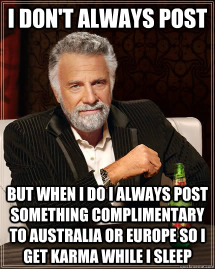 I don't always post but when I do I always post something complimentary to Australia or Europe so I get Karma while I sleep - I don't always post but when I do I always post something complimentary to Australia or Europe so I get Karma while I sleep  The Most Interesting Man In The World