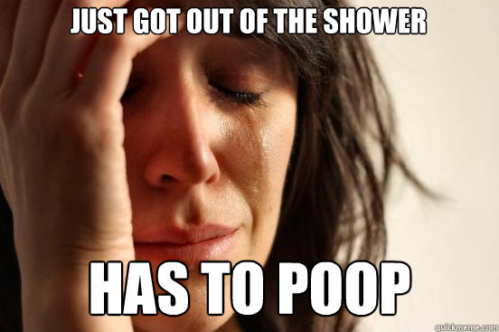 Just got out of the shower  Has to poop  First World Problems