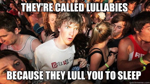 they're called lullabies
 Because they lull you to sleep  Sudden Clarity Clarence