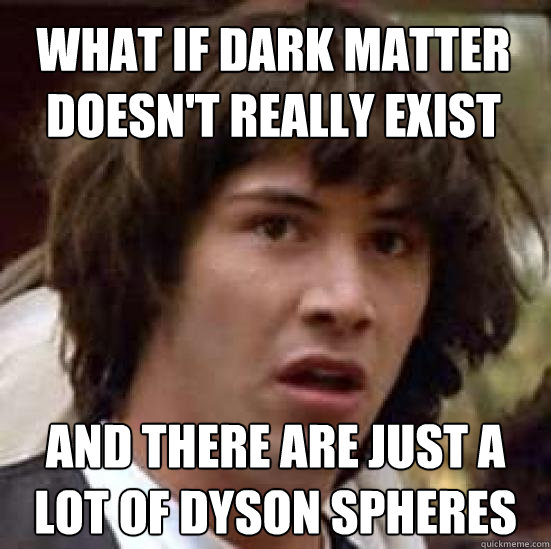 What if dark matter doesn't really exist and there are just a lot of dyson spheres - What if dark matter doesn't really exist and there are just a lot of dyson spheres  conspiracy keanu