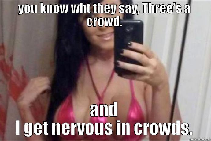 YOU KNOW WHT THEY SAY, THREE'S A CROWD. AND I GET NERVOUS IN CROWDS. Misc