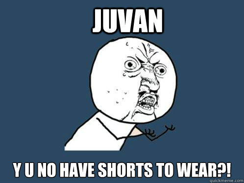 JUVAN y u no have SHORTS TO WEAR?!  Y U No