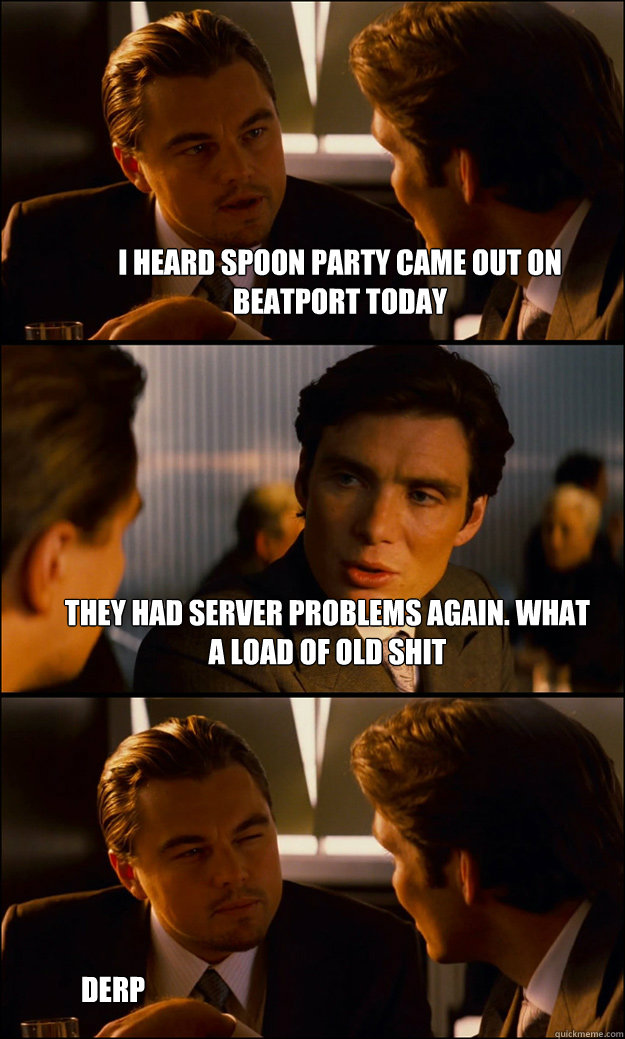 I heard spoon party came out on beatport today they had server problems again. what a load of old shit derp  Inception