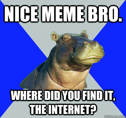 Nice meme bro. Where did you find it, the internet?  Skeptical Hippo