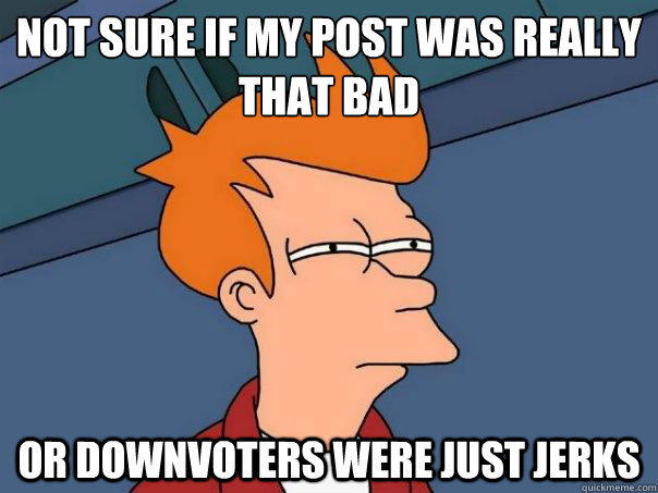 not sure if my post was really that bad or downvoters were just jerks - not sure if my post was really that bad or downvoters were just jerks  Futurama Fry