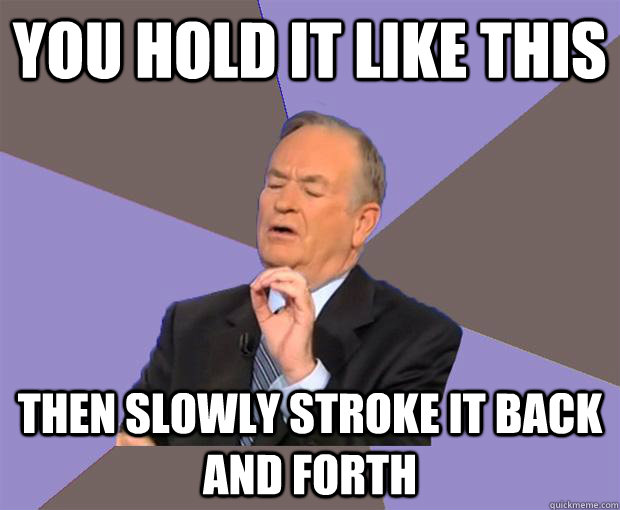 you hold it like this then slowly stroke it back and forth - you hold it like this then slowly stroke it back and forth  Bill O Reilly