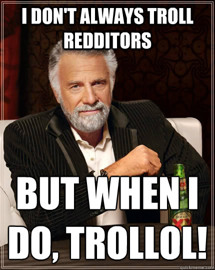 I DON'T ALWAYS TROLL REDDITORS BUT WHEN I DO, TROLLOL!
 - I DON'T ALWAYS TROLL REDDITORS BUT WHEN I DO, TROLLOL!
  The Most Interesting Man In The World