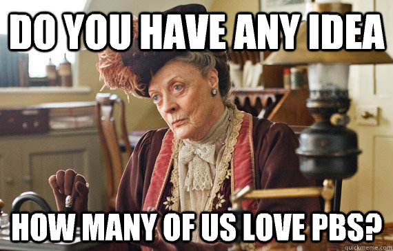 Do you have any idea How many of us love pbs?  The Dowager Countess