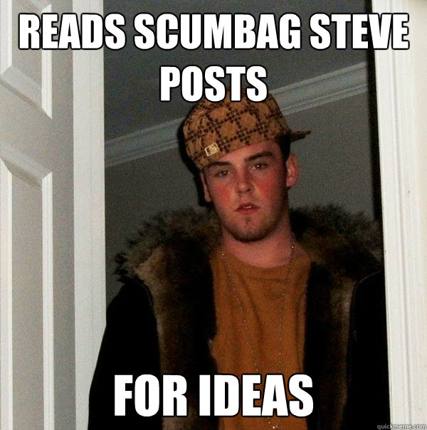 Reads Scumbag Steve posts for ideas  Scumbag Steve