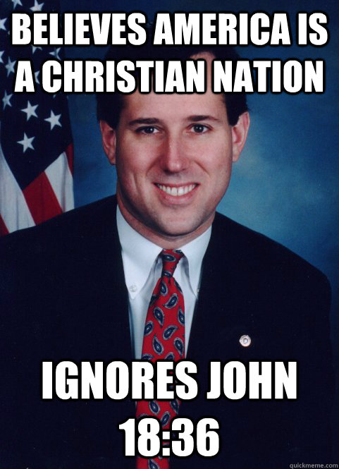 Believes America is a christian nation Ignores John 18:36 - Believes America is a christian nation Ignores John 18:36  Scumbag Santorum