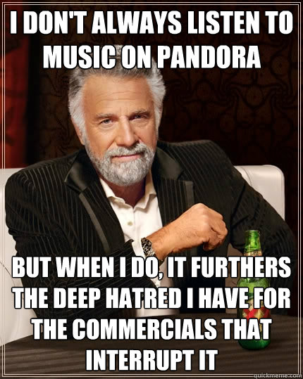 I don't always listen to music on Pandora  but when I do, it furthers the deep hatred I have for the commercials that interrupt it 
 - I don't always listen to music on Pandora  but when I do, it furthers the deep hatred I have for the commercials that interrupt it 
  The Most Interesting Man In The World