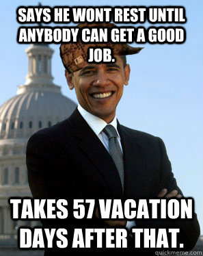 Says he wont rest until anybody can get a good job. Takes 57 vacation days after that.  Scumbag Obama