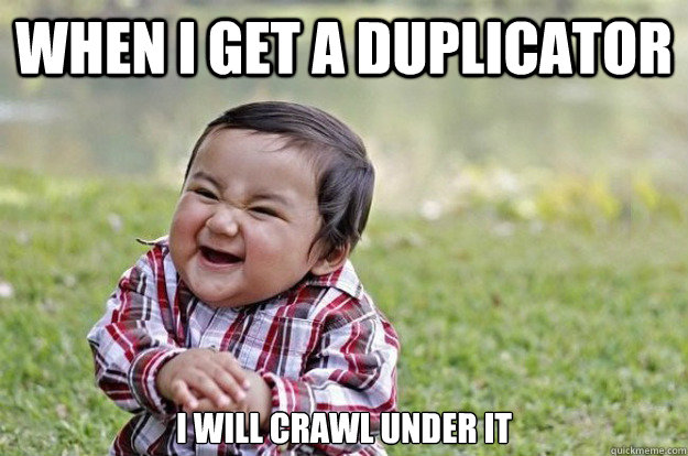 When I get a duplicator I will crawl under it  Evil Toddler