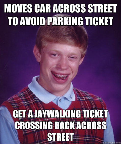 Moves Car across street to avoid parking ticket get a jaywalking ticket crossing back across street  Bad Luck Brian