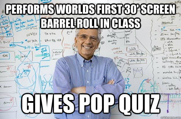 Performs worlds first 30' screen barrel roll in class Gives pop quiz  Engineering Professor