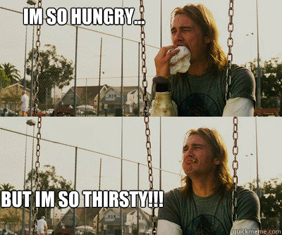 IM so hungry... but im so thirsty!!!  First World Stoner Problems