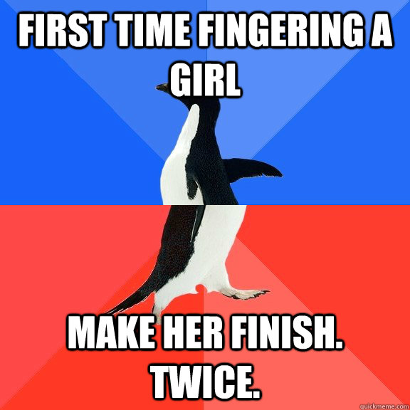 First time fingering a girl Make her finish. Twice.  Socially Awkward Awesome Penguin