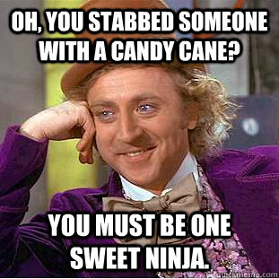 Oh, You stabbed someone with a candy cane? You must be one sweet Ninja.  Creepy Wonka