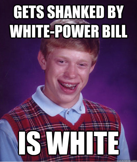 Gets shanked by White-power Bill IS WHITE  Bad Luck Brian