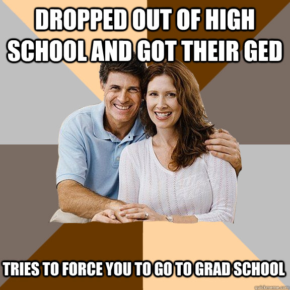 Dropped out of high school and got their ged tries to force you to go to grad school  Scumbag Parents