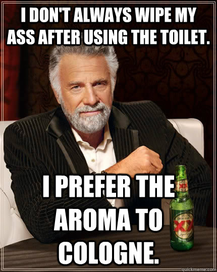 I don't always wipe my ass after using the toilet. I prefer the aroma to cologne.  The Most Interesting Man In The World