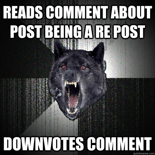 reads comment about post being a re post downvotes comment  Insanity Wolf