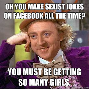 Oh you make sexist jokes on facebook all the time? You must be getting so many girls.  Condescending Wonka