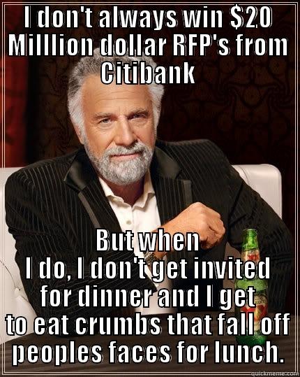 I DON'T ALWAYS WIN $20 MILLLION DOLLAR RFP'S FROM CITIBANK BUT WHEN I DO, I DON'T GET INVITED FOR DINNER AND I GET TO EAT CRUMBS THAT FALL OFF PEOPLES FACES FOR LUNCH. The Most Interesting Man In The World