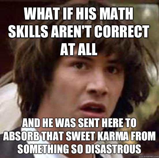 What if his math skills aren't correct at all And he was sent here to absorb that sweet karma from something so disastrous   conspiracy keanu