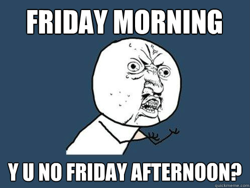 Friday Morning y u no friday afternoon?  Y U No