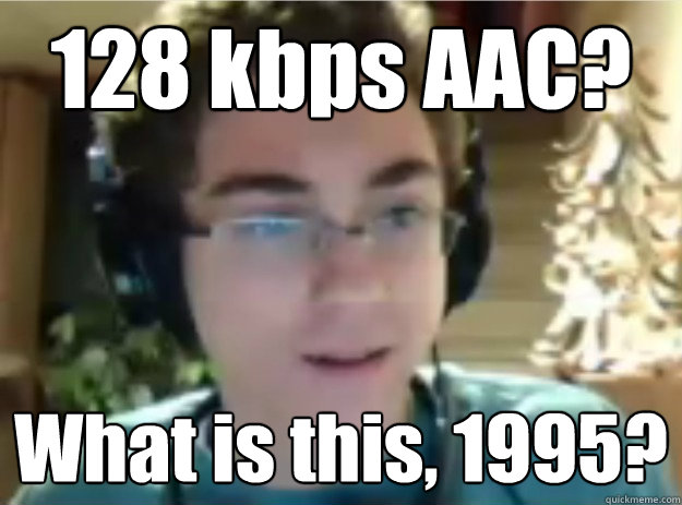 128 kbps AAC?  What is this, 1995?  