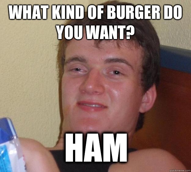 What kind of burger do you want? Ham  10 Guy