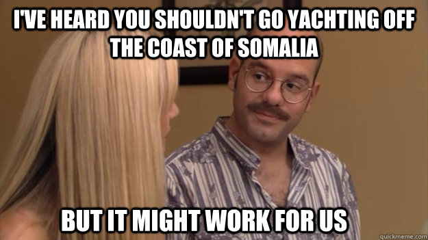 I've heard you shouldn't go yachting off the coast of somalia but it might work for us  