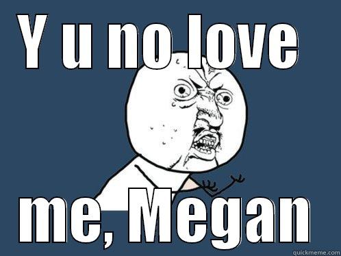 Y U NO LOVE  ME, MEGAN Y U No