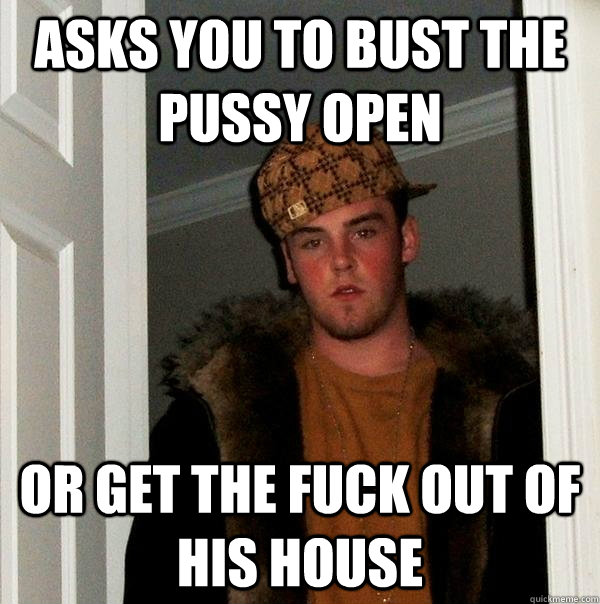 Asks you to bust the pussy open Or get the fuck out of his house  Scumbag Steve