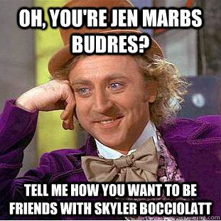 Oh, you're Jen Marbs Budres? Tell me how you want to be friends with Skyler Bocciolatt - Oh, you're Jen Marbs Budres? Tell me how you want to be friends with Skyler Bocciolatt  Condescending Wonka