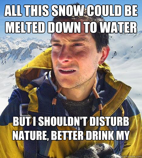 All this snow could be melted down to water but i shouldn't disturb nature, better drink my own piss  Bear Grylls