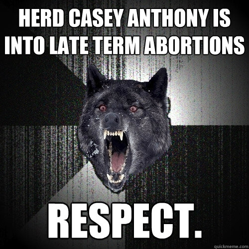 herd casey Anthony is into late term abortions respect.  Insanity Wolf