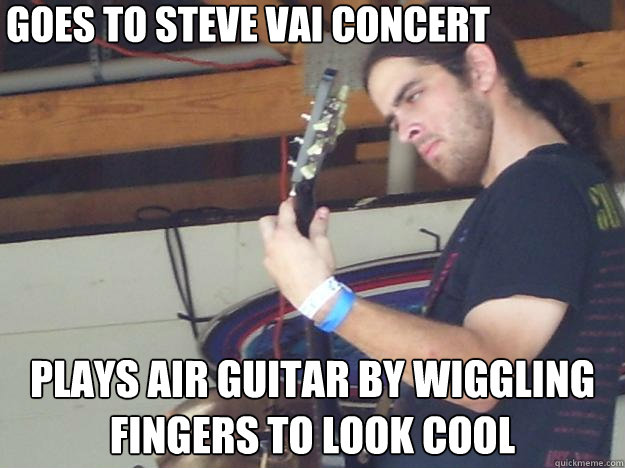 Goes to steve vai concert Plays air guitar by wiggling fingers to look cool  Scumbag Guitarist