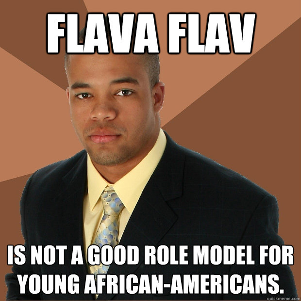 Flava Flav is not a good role model for young African-Americans. - Flava Flav is not a good role model for young African-Americans.  Successful Black Man