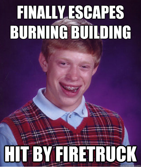 finally escapes burning building
 hit by firetruck - finally escapes burning building
 hit by firetruck  Bad Luck Brian