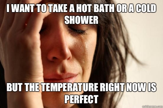 I want to take a hot bath or a cold shower But the temperature right now is perfect  First World Problems