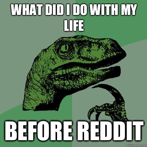 What did I do with my life Before reddit - What did I do with my life Before reddit  Philosoraptor